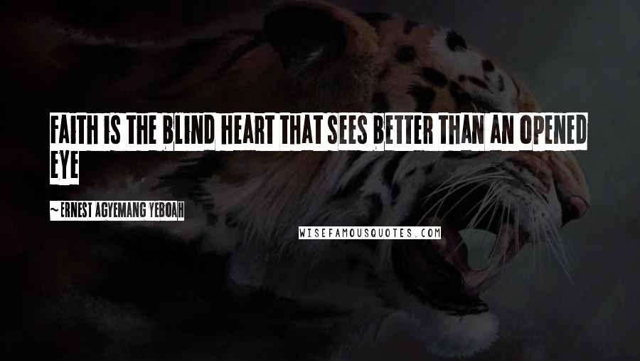 Ernest Agyemang Yeboah Quotes: Faith is the blind heart that sees better than an opened eye