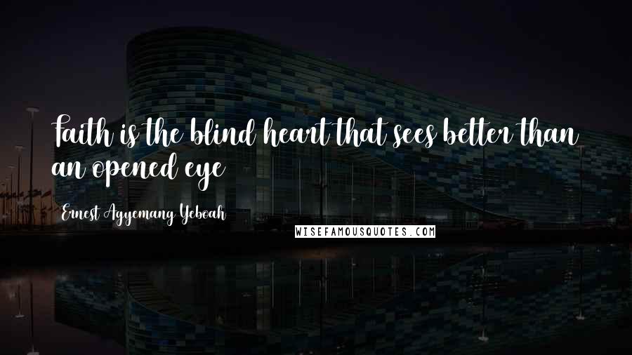 Ernest Agyemang Yeboah Quotes: Faith is the blind heart that sees better than an opened eye