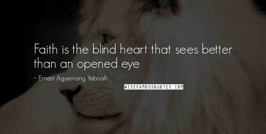 Ernest Agyemang Yeboah Quotes: Faith is the blind heart that sees better than an opened eye