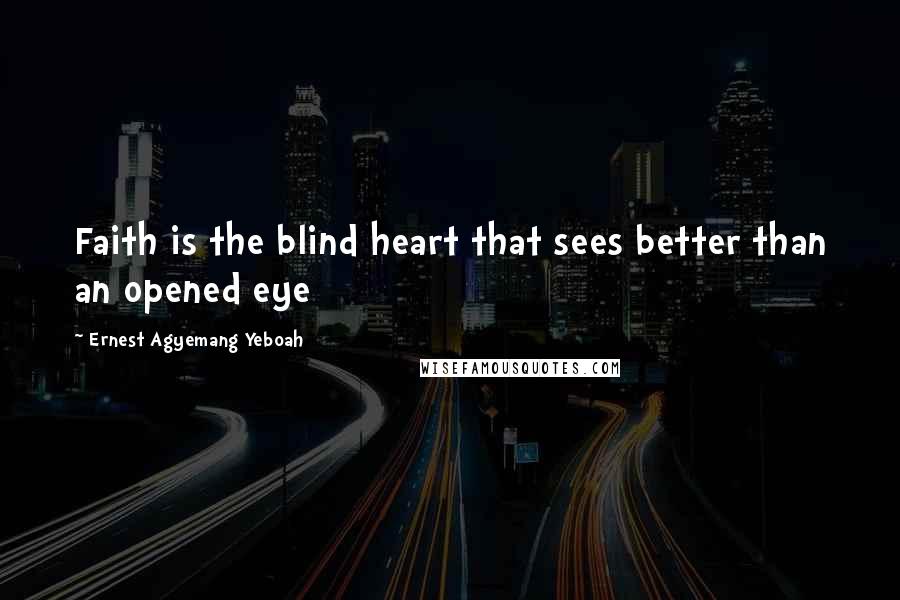 Ernest Agyemang Yeboah Quotes: Faith is the blind heart that sees better than an opened eye