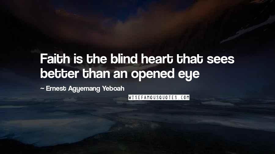 Ernest Agyemang Yeboah Quotes: Faith is the blind heart that sees better than an opened eye