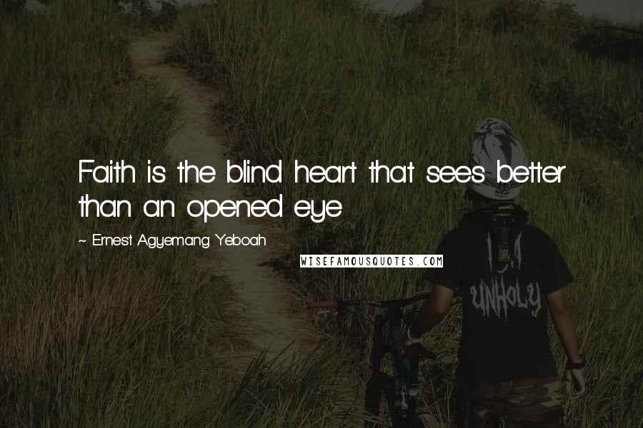 Ernest Agyemang Yeboah Quotes: Faith is the blind heart that sees better than an opened eye