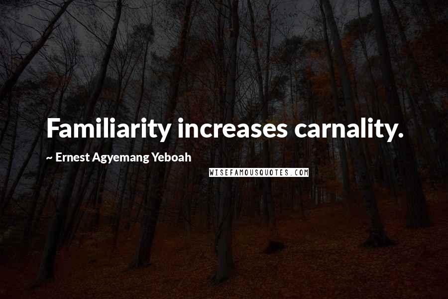 Ernest Agyemang Yeboah Quotes: Familiarity increases carnality.