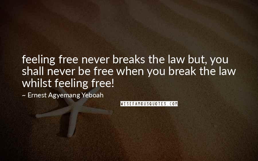 Ernest Agyemang Yeboah Quotes: feeling free never breaks the law but, you shall never be free when you break the law whilst feeling free!