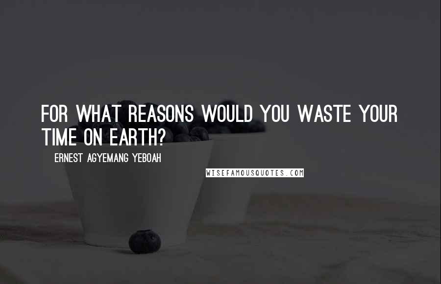 Ernest Agyemang Yeboah Quotes: For what reasons would you waste your time on earth?