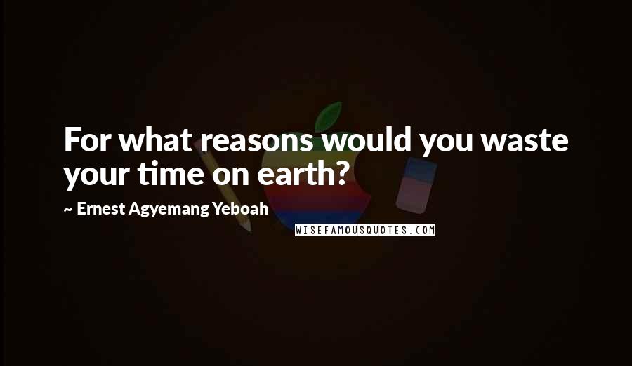 Ernest Agyemang Yeboah Quotes: For what reasons would you waste your time on earth?