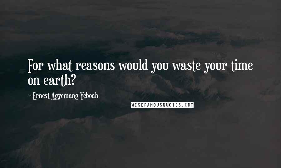 Ernest Agyemang Yeboah Quotes: For what reasons would you waste your time on earth?