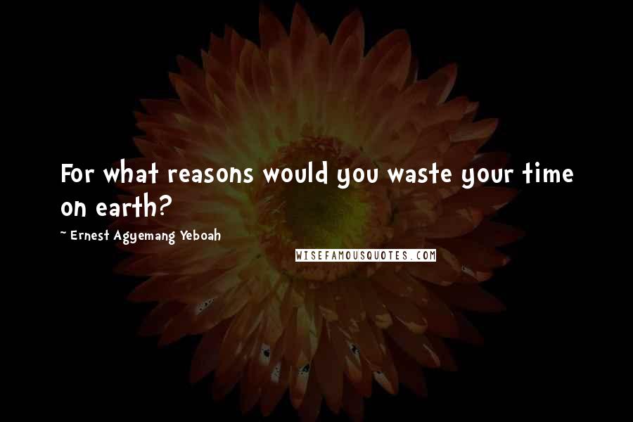 Ernest Agyemang Yeboah Quotes: For what reasons would you waste your time on earth?