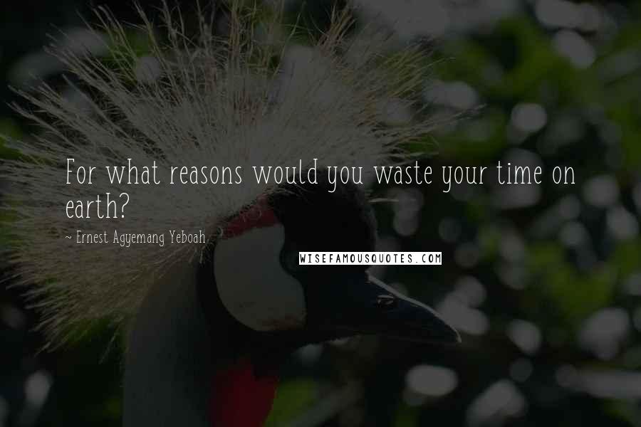 Ernest Agyemang Yeboah Quotes: For what reasons would you waste your time on earth?