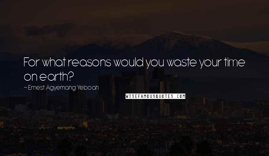 Ernest Agyemang Yeboah Quotes: For what reasons would you waste your time on earth?