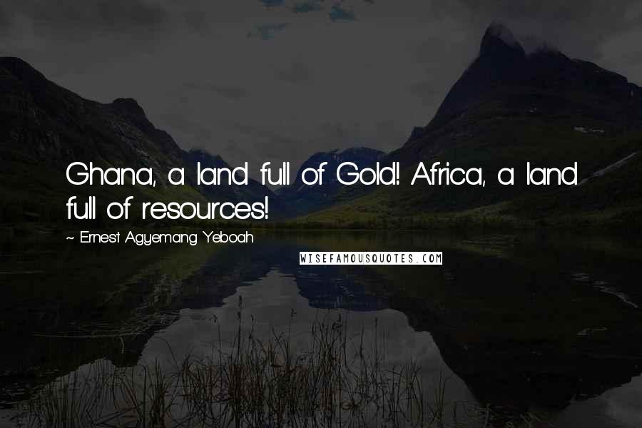 Ernest Agyemang Yeboah Quotes: Ghana, a land full of Gold! Africa, a land full of resources!