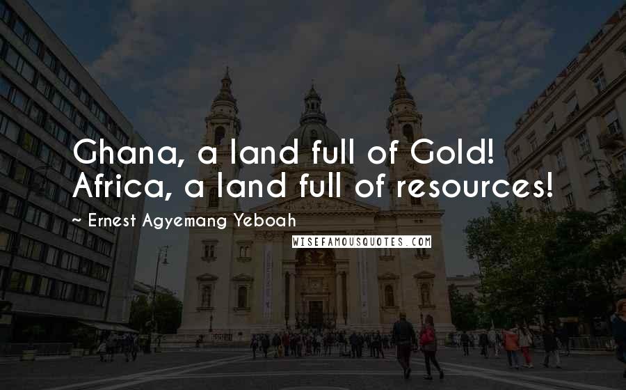 Ernest Agyemang Yeboah Quotes: Ghana, a land full of Gold! Africa, a land full of resources!