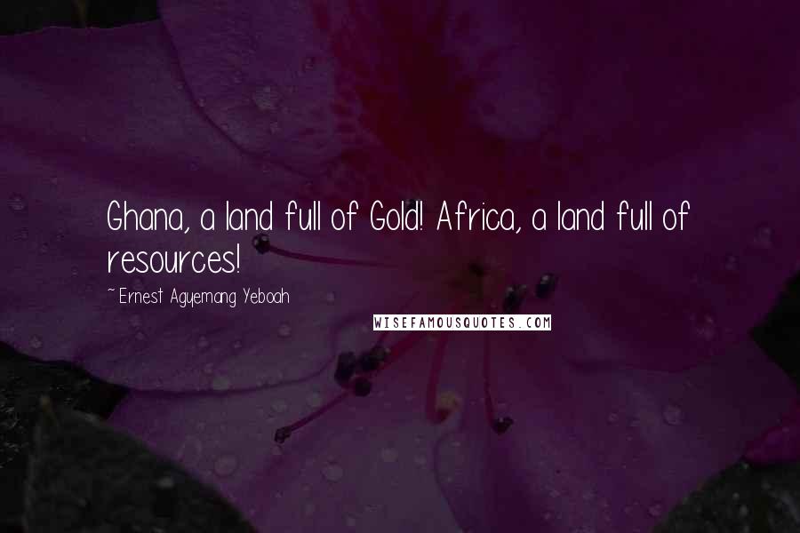 Ernest Agyemang Yeboah Quotes: Ghana, a land full of Gold! Africa, a land full of resources!