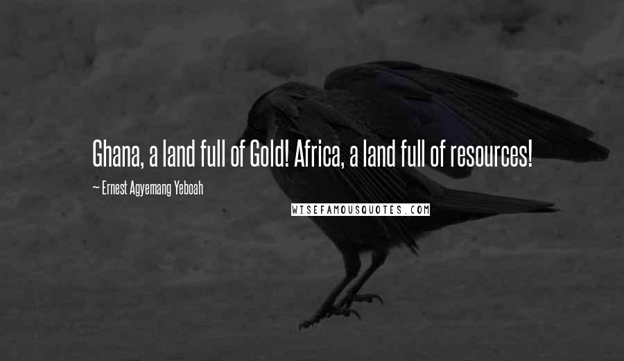 Ernest Agyemang Yeboah Quotes: Ghana, a land full of Gold! Africa, a land full of resources!