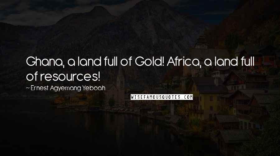 Ernest Agyemang Yeboah Quotes: Ghana, a land full of Gold! Africa, a land full of resources!