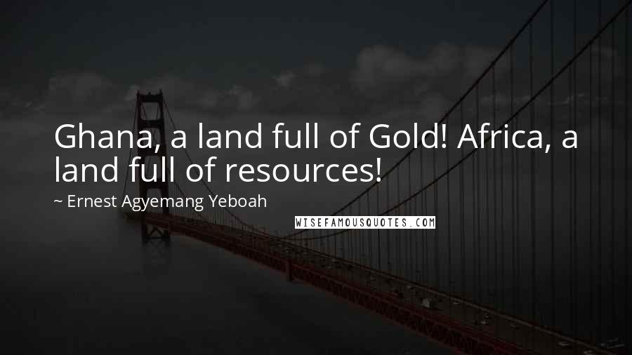 Ernest Agyemang Yeboah Quotes: Ghana, a land full of Gold! Africa, a land full of resources!