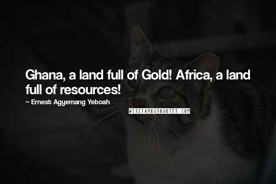 Ernest Agyemang Yeboah Quotes: Ghana, a land full of Gold! Africa, a land full of resources!