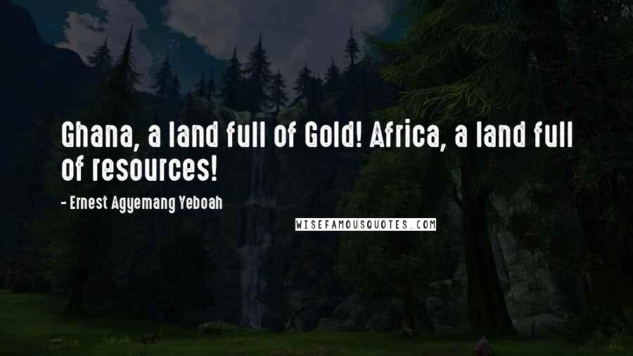 Ernest Agyemang Yeboah Quotes: Ghana, a land full of Gold! Africa, a land full of resources!