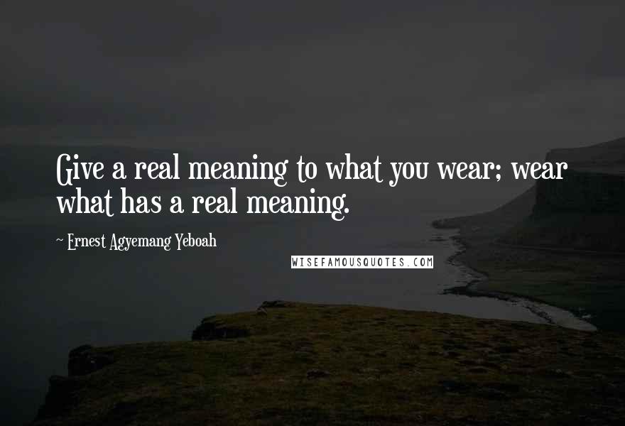 Ernest Agyemang Yeboah Quotes: Give a real meaning to what you wear; wear what has a real meaning.