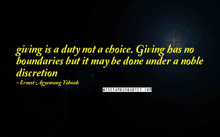 Ernest Agyemang Yeboah Quotes: giving is a duty not a choice. Giving has no boundaries but it may be done under a noble discretion