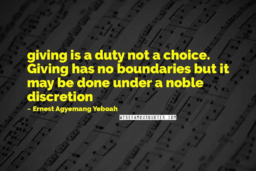 Ernest Agyemang Yeboah Quotes: giving is a duty not a choice. Giving has no boundaries but it may be done under a noble discretion