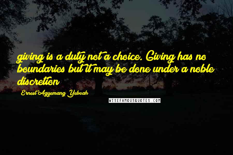 Ernest Agyemang Yeboah Quotes: giving is a duty not a choice. Giving has no boundaries but it may be done under a noble discretion