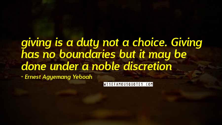 Ernest Agyemang Yeboah Quotes: giving is a duty not a choice. Giving has no boundaries but it may be done under a noble discretion