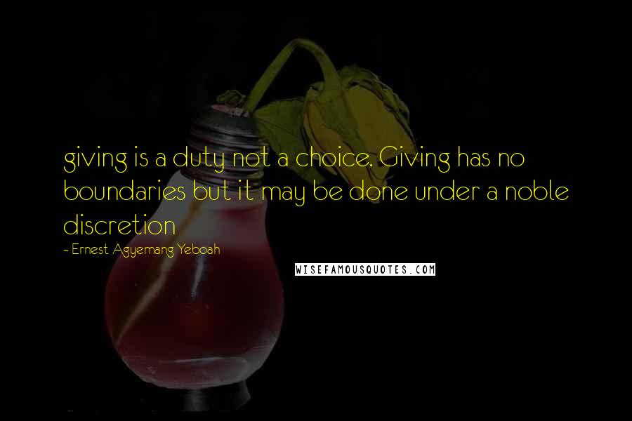 Ernest Agyemang Yeboah Quotes: giving is a duty not a choice. Giving has no boundaries but it may be done under a noble discretion