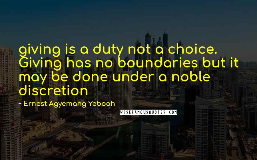 Ernest Agyemang Yeboah Quotes: giving is a duty not a choice. Giving has no boundaries but it may be done under a noble discretion