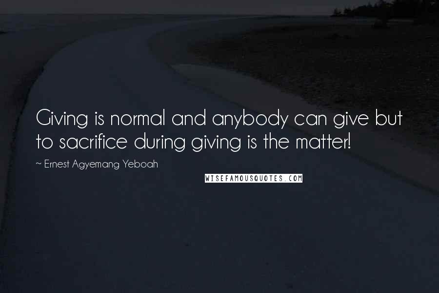 Ernest Agyemang Yeboah Quotes: Giving is normal and anybody can give but to sacrifice during giving is the matter!