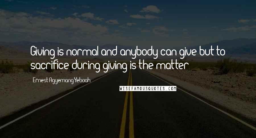 Ernest Agyemang Yeboah Quotes: Giving is normal and anybody can give but to sacrifice during giving is the matter!