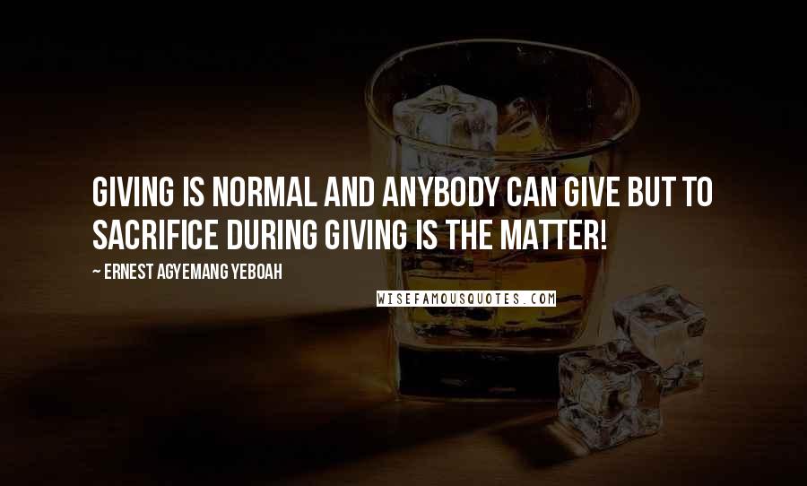 Ernest Agyemang Yeboah Quotes: Giving is normal and anybody can give but to sacrifice during giving is the matter!