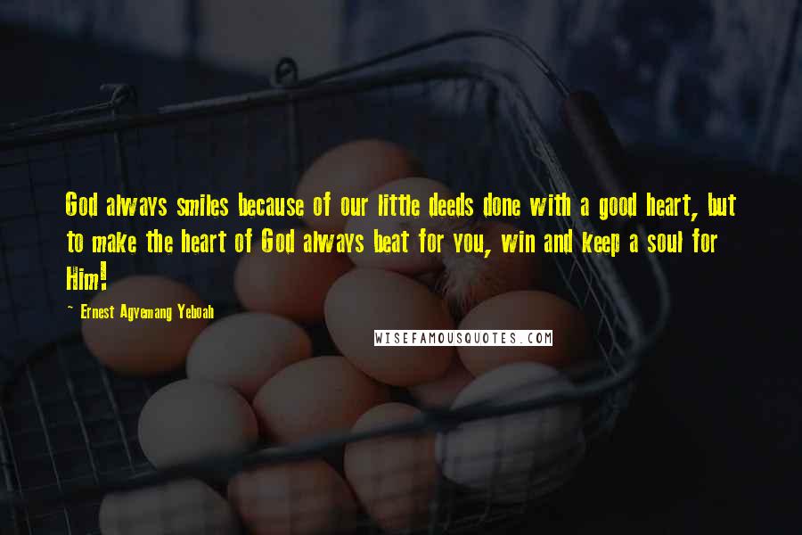 Ernest Agyemang Yeboah Quotes: God always smiles because of our little deeds done with a good heart, but to make the heart of God always beat for you, win and keep a soul for Him!