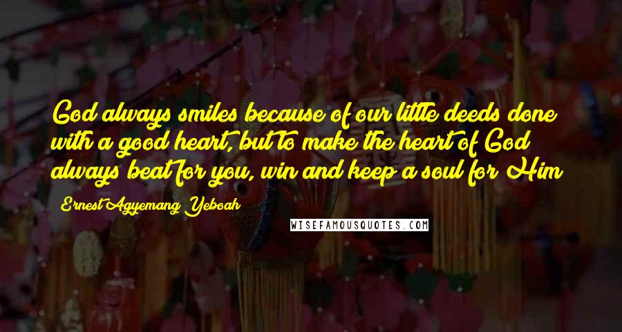 Ernest Agyemang Yeboah Quotes: God always smiles because of our little deeds done with a good heart, but to make the heart of God always beat for you, win and keep a soul for Him!