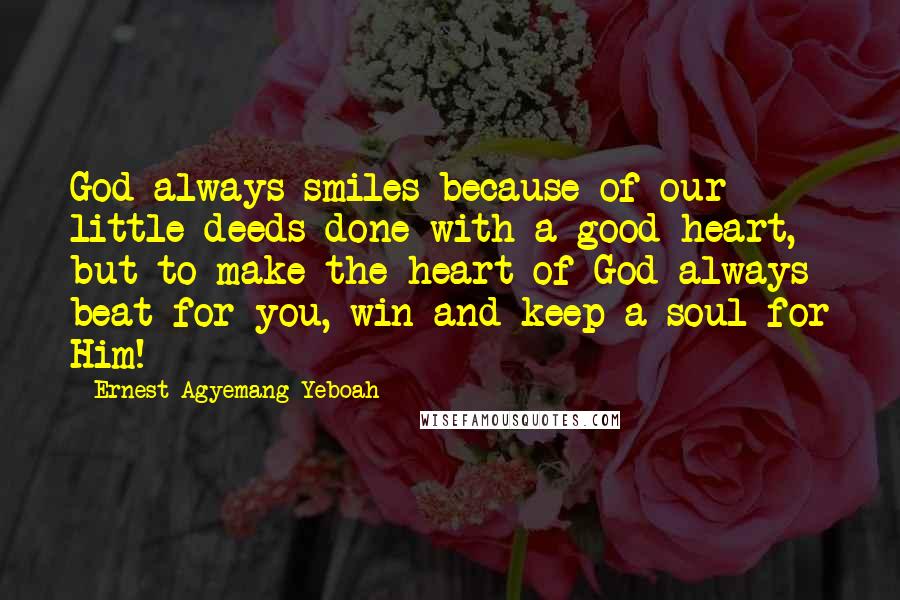 Ernest Agyemang Yeboah Quotes: God always smiles because of our little deeds done with a good heart, but to make the heart of God always beat for you, win and keep a soul for Him!