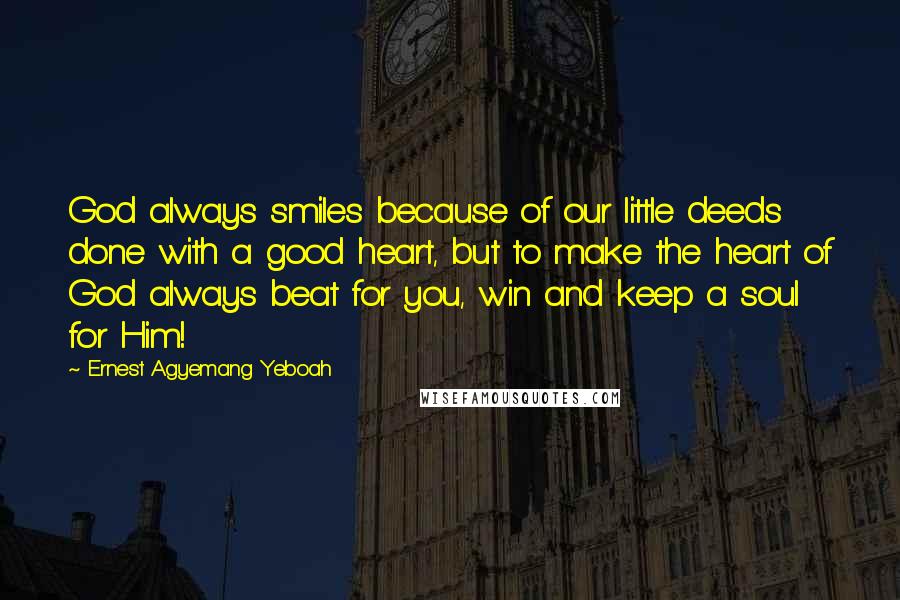 Ernest Agyemang Yeboah Quotes: God always smiles because of our little deeds done with a good heart, but to make the heart of God always beat for you, win and keep a soul for Him!