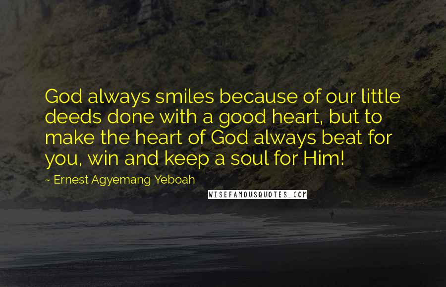 Ernest Agyemang Yeboah Quotes: God always smiles because of our little deeds done with a good heart, but to make the heart of God always beat for you, win and keep a soul for Him!