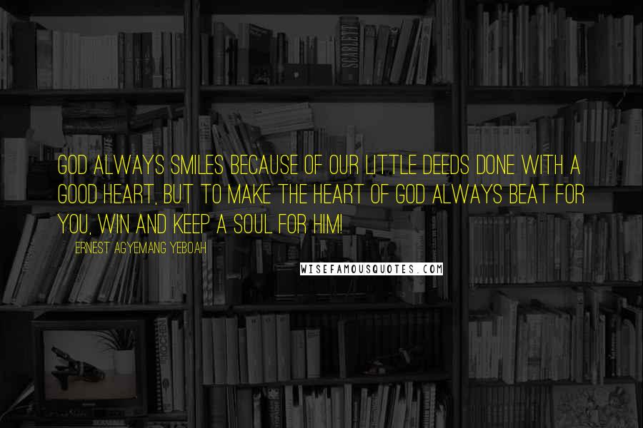 Ernest Agyemang Yeboah Quotes: God always smiles because of our little deeds done with a good heart, but to make the heart of God always beat for you, win and keep a soul for Him!