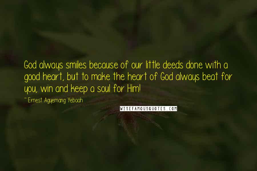 Ernest Agyemang Yeboah Quotes: God always smiles because of our little deeds done with a good heart, but to make the heart of God always beat for you, win and keep a soul for Him!