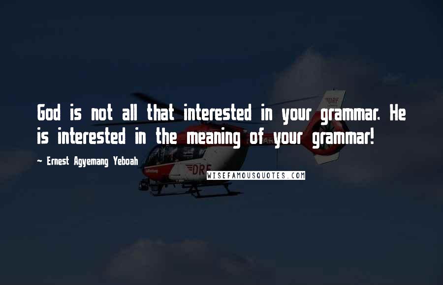 Ernest Agyemang Yeboah Quotes: God is not all that interested in your grammar. He is interested in the meaning of your grammar!