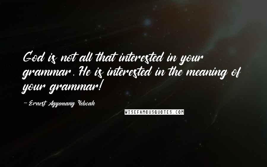 Ernest Agyemang Yeboah Quotes: God is not all that interested in your grammar. He is interested in the meaning of your grammar!