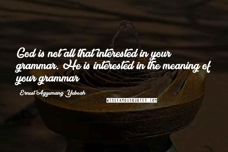 Ernest Agyemang Yeboah Quotes: God is not all that interested in your grammar. He is interested in the meaning of your grammar!