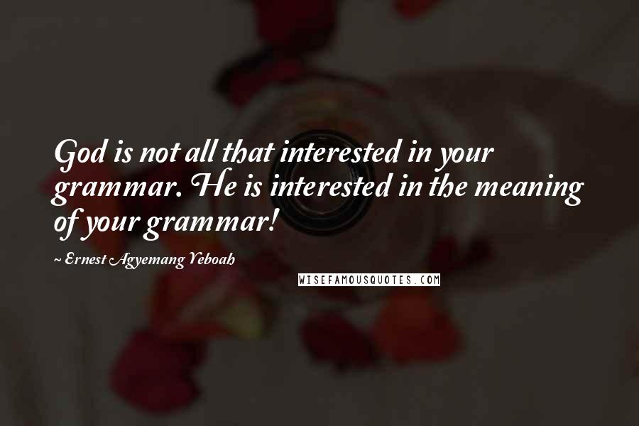 Ernest Agyemang Yeboah Quotes: God is not all that interested in your grammar. He is interested in the meaning of your grammar!