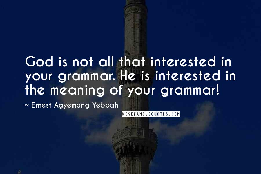 Ernest Agyemang Yeboah Quotes: God is not all that interested in your grammar. He is interested in the meaning of your grammar!