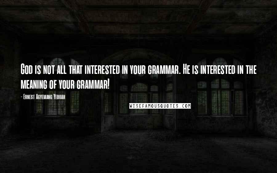 Ernest Agyemang Yeboah Quotes: God is not all that interested in your grammar. He is interested in the meaning of your grammar!