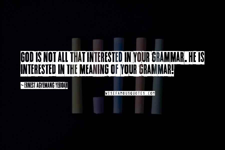 Ernest Agyemang Yeboah Quotes: God is not all that interested in your grammar. He is interested in the meaning of your grammar!