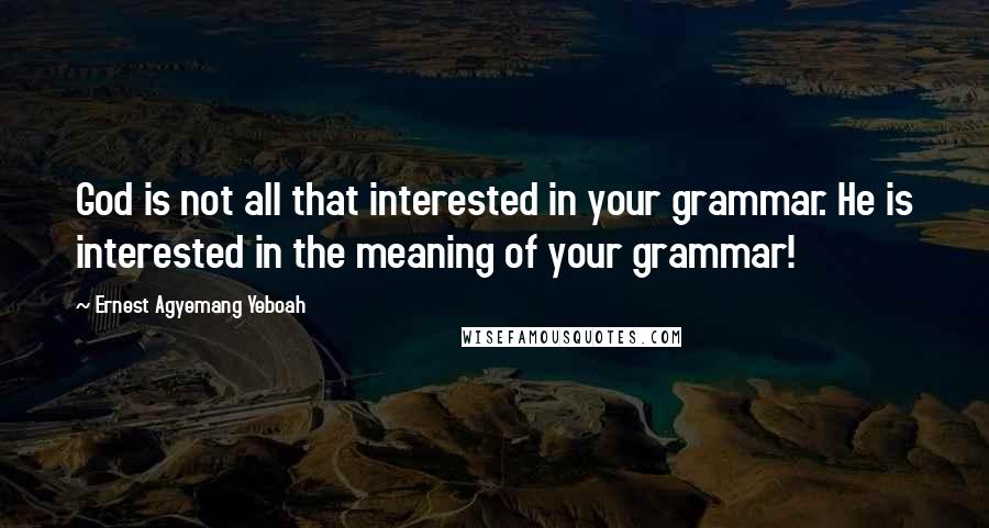 Ernest Agyemang Yeboah Quotes: God is not all that interested in your grammar. He is interested in the meaning of your grammar!