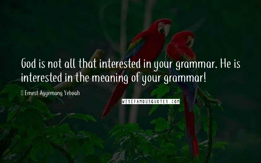 Ernest Agyemang Yeboah Quotes: God is not all that interested in your grammar. He is interested in the meaning of your grammar!