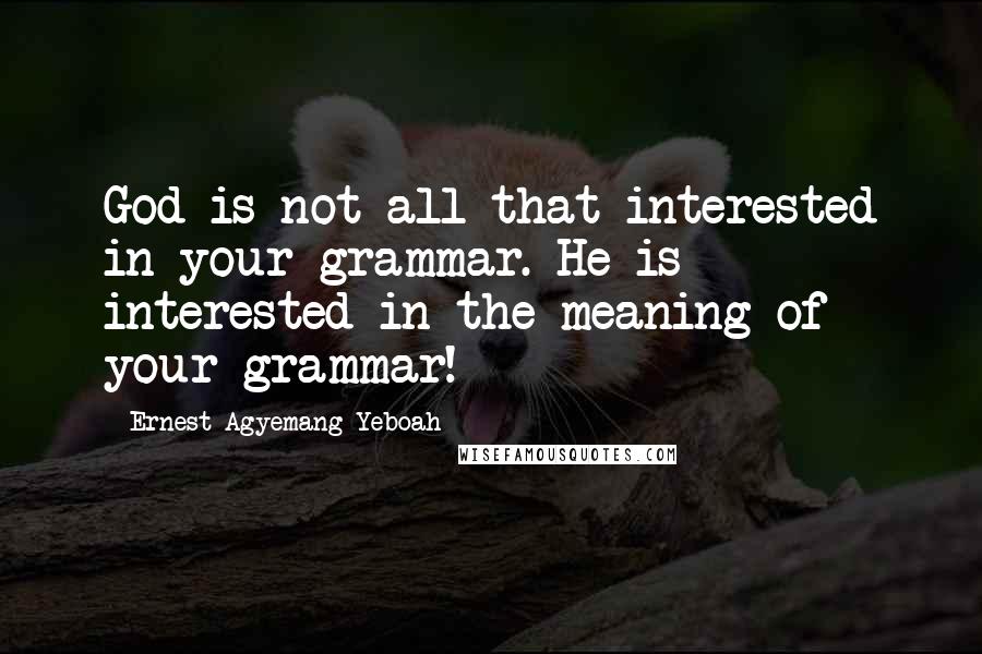 Ernest Agyemang Yeboah Quotes: God is not all that interested in your grammar. He is interested in the meaning of your grammar!