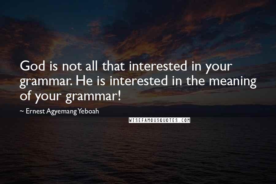 Ernest Agyemang Yeboah Quotes: God is not all that interested in your grammar. He is interested in the meaning of your grammar!